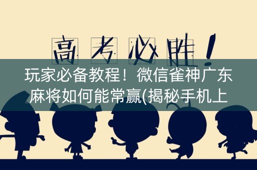 玩家必备教程！微信雀神广东麻将如何能常赢(揭秘手机上提高胜率)