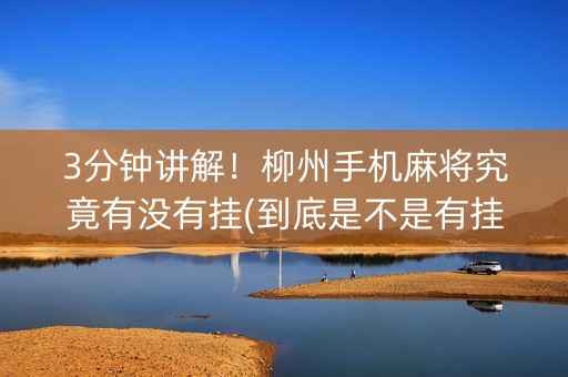 3分钟讲解！柳州手机麻将究竟有没有挂(到底是不是有挂)