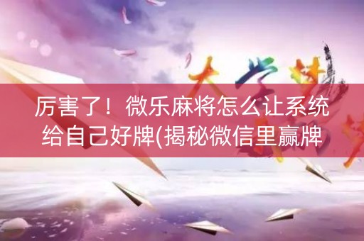 厉害了！微乐麻将怎么让系统给自己好牌(揭秘微信里赢牌技巧)