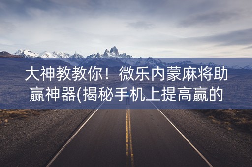 大神教教你！微乐内蒙麻将助赢神器(揭秘手机上提高赢的概率)