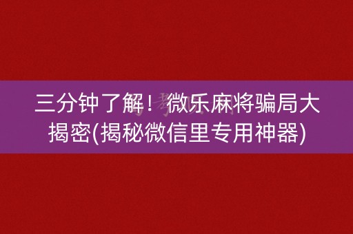三分钟了解！微乐麻将骗局大揭密(揭秘微信里专用神器)