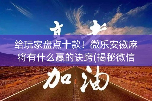 给玩家盘点十款！微乐安徽麻将有什么赢的诀窍(揭秘微信里提高赢的概率)