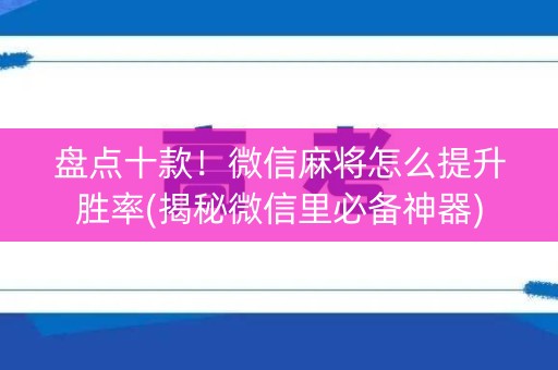 盘点十款！微信麻将怎么提升胜率(揭秘微信里必备神器)