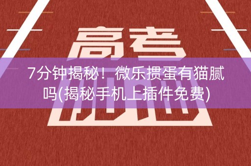 7分钟揭秘！微乐掼蛋有猫腻吗(揭秘手机上插件免费)