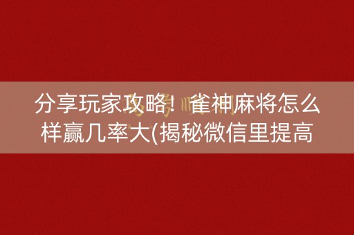 分享玩家攻略！雀神麻将怎么样赢几率大(揭秘微信里提高赢的概率)