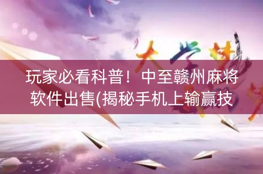 玩家必看科普！中至赣州麻将软件出售(揭秘手机上输赢技巧)