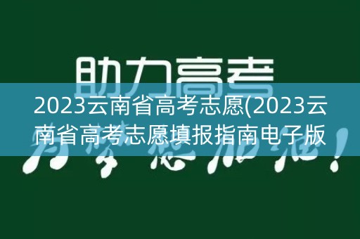 2023云南省高考志愿(2023云南省高考志愿填报指南电子版)