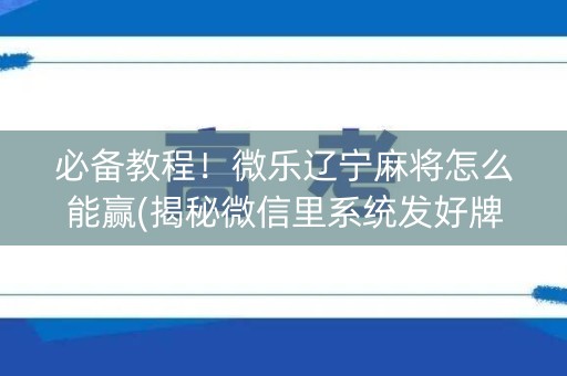 必备教程！微乐辽宁麻将怎么能赢(揭秘微信里系统发好牌)