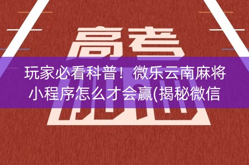 玩家必看科普！微乐云南麻将小程序怎么才会赢(揭秘微信里助攻神器)