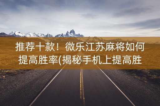 推荐十款！微乐江苏麻将如何提高胜率(揭秘手机上提高胜率)