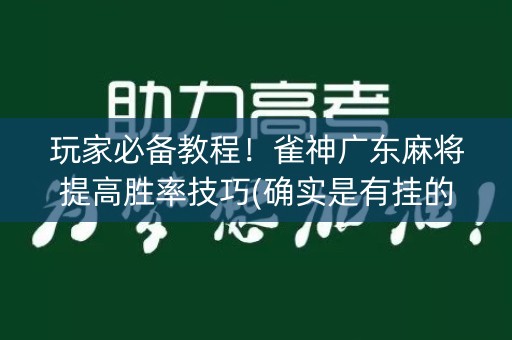 玩家必备教程！雀神广东麻将提高胜率技巧(确实是有挂的)