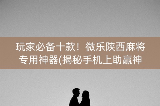 玩家必备十款！微乐陕西麻将专用神器(揭秘手机上助赢神器购买)