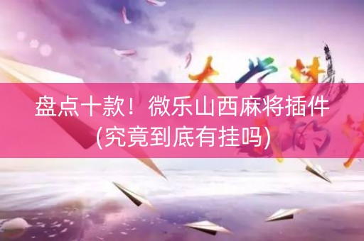 盘点十款！微乐山西麻将插件(究竟到底有挂吗)