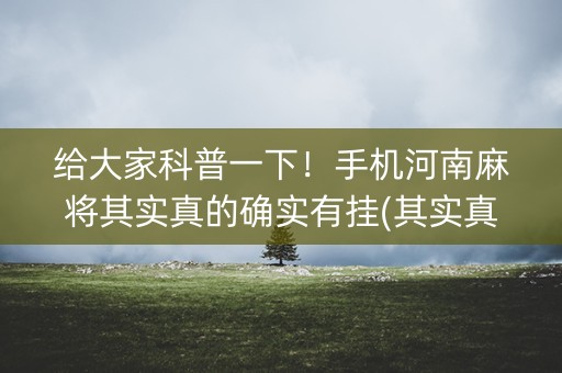 给大家科普一下！手机河南麻将其实真的确实有挂(其实真的有挂)