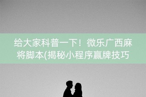 给大家科普一下！微乐广西麻将脚本(揭秘小程序赢牌技巧)