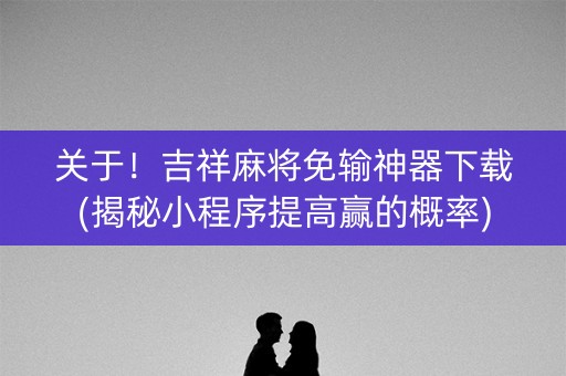 关于！吉祥麻将免输神器下载(揭秘小程序提高赢的概率)