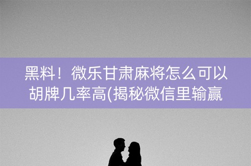 黑料！微乐甘肃麻将怎么可以胡牌几率高(揭秘微信里输赢技巧)