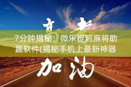 7分钟揭秘！微乐捉鸡麻将助赢软件(揭秘手机上最新神器下载)