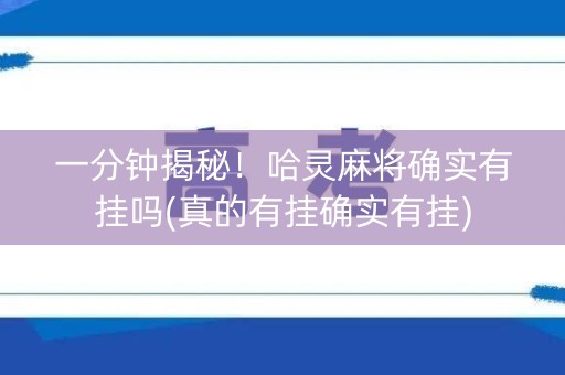 一分钟揭秘！哈灵麻将确实有挂吗(真的有挂确实有挂)