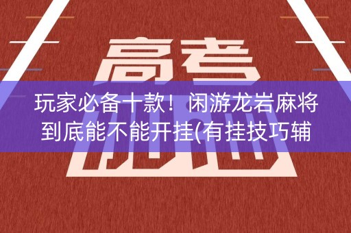 玩家必备十款！闲游龙岩麻将到底能不能开挂(有挂技巧辅助器)