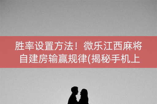 胜率设置方法！微乐江西麻将自建房输赢规律(揭秘手机上自建房怎么赢)