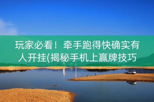 玩家必看！牵手跑得快确实有人开挂(揭秘手机上赢牌技巧)