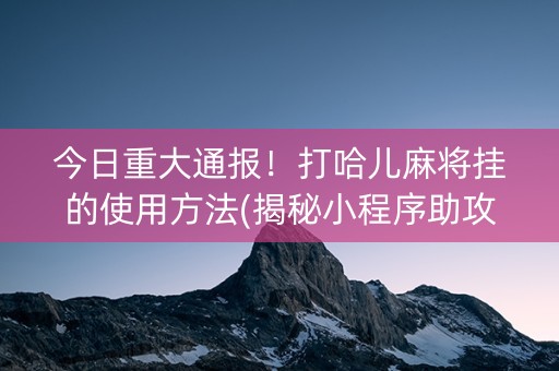 今日重大通报！打哈儿麻将挂的使用方法(揭秘小程序助攻神器)