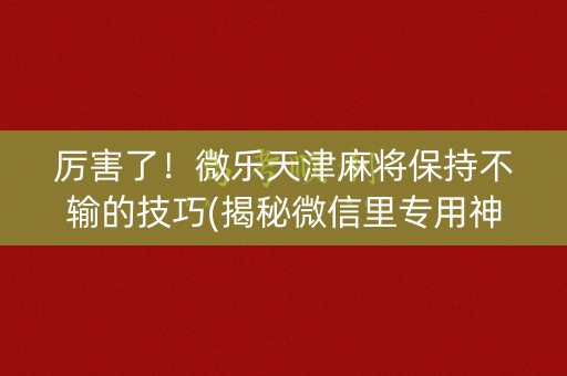 厉害了！微乐天津麻将保持不输的技巧(揭秘微信里专用神器)