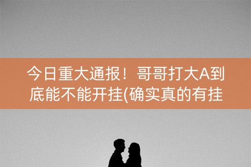 今日重大通报！哥哥打大A到底能不能开挂(确实真的有挂)