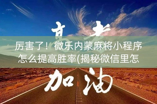 厉害了！微乐内蒙麻将小程序怎么提高胜率(揭秘微信里怎么容易赢)