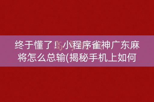 终于懂了！小程序雀神广东麻将怎么总输(揭秘手机上如何让牌变好)