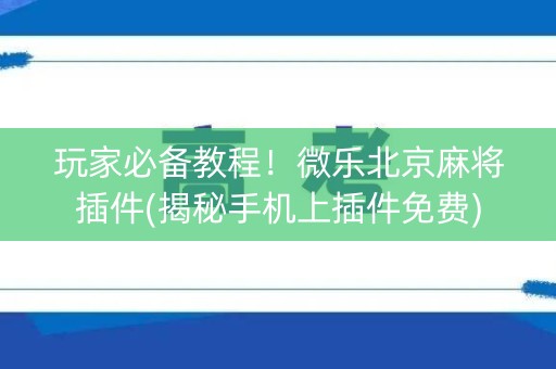 玩家必备教程！微乐北京麻将插件(揭秘手机上插件免费)