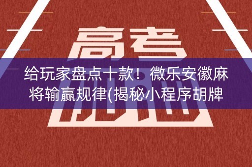 给玩家盘点十款！微乐安徽麻将输赢规律(揭秘小程序胡牌技巧)