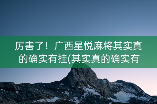 厉害了！广西星悦麻将其实真的确实有挂(其实真的确实有挂)