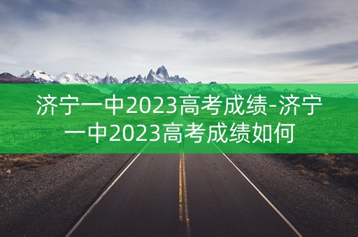 济宁一中2023高考成绩-济宁一中2023高考成绩如何