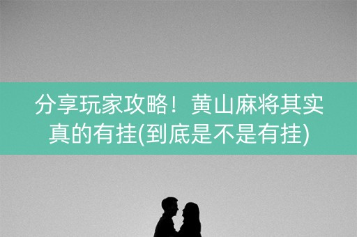 分享玩家攻略！黄山麻将其实真的有挂(到底是不是有挂)