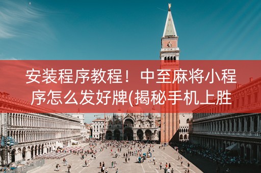 安装程序教程！中至麻将小程序怎么发好牌(揭秘手机上胜率到哪调)