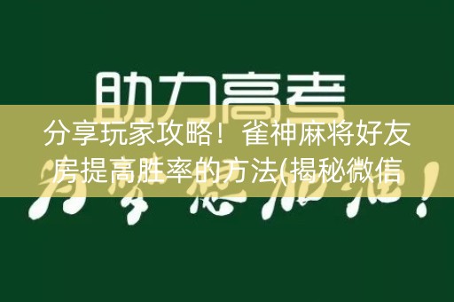 分享玩家攻略！雀神麻将好友房提高胜率的方法(揭秘微信里胡牌神器)