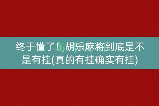 终于懂了！胡乐麻将到底是不是有挂(真的有挂确实有挂)