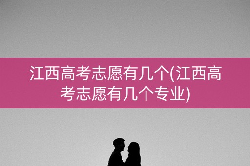 江西高考志愿有几个(江西高考志愿有几个专业)