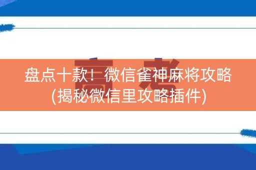 盘点十款！微信雀神麻将攻略(揭秘微信里攻略插件)
