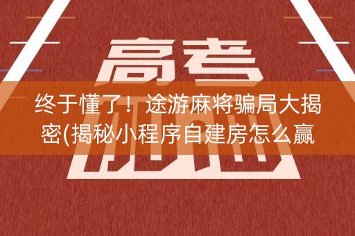 终于懂了！途游麻将骗局大揭密(揭秘小程序自建房怎么赢)