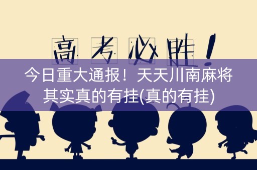 今日重大通报！天天川南麻将其实真的有挂(真的有挂)