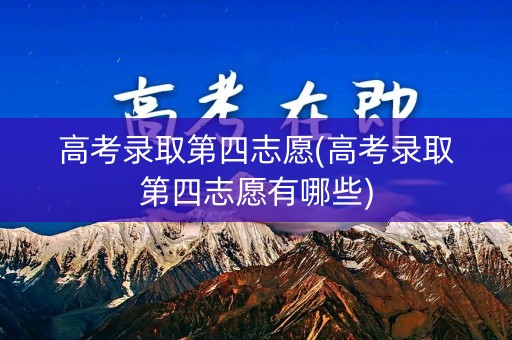 高考录取第四志愿(高考录取第四志愿有哪些)