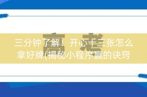 三分钟了解！开心十三张怎么拿好牌(揭秘小程序赢的诀窍)