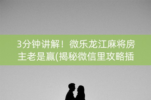 3分钟讲解！微乐龙江麻将房主老是赢(揭秘微信里攻略插件)