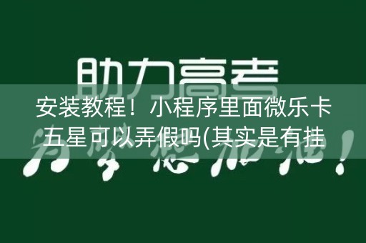 安装教程！小程序里面微乐卡五星可以弄假吗(其实是有挂的)