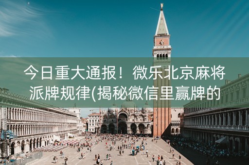 今日重大通报！微乐北京麻将派牌规律(揭秘微信里赢牌的技巧)