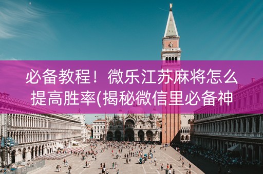 必备教程！微乐江苏麻将怎么提高胜率(揭秘微信里必备神器)