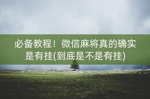 必备教程！微信麻将真的确实是有挂(到底是不是有挂)